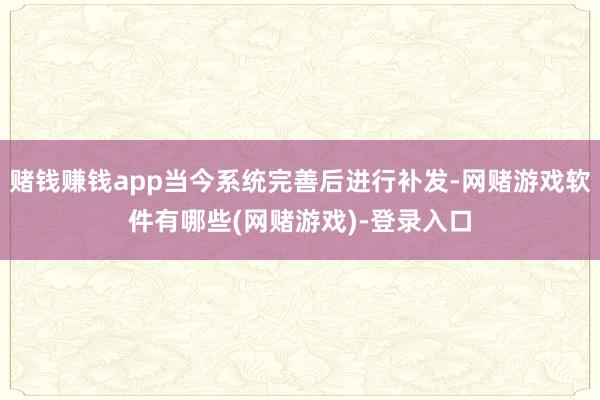 赌钱赚钱app当今系统完善后进行补发-网赌游戏软件有哪些(网赌游戏)-登录入口