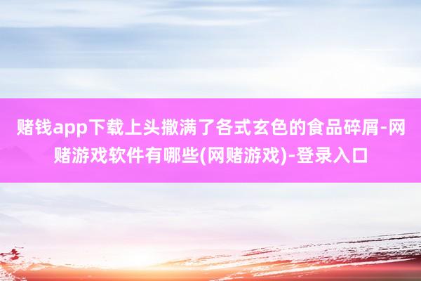 赌钱app下载上头撒满了各式玄色的食品碎屑-网赌游戏软件有哪些(网赌游戏)-登录入口