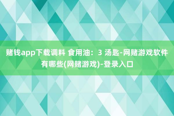 赌钱app下载调料 食用油:3 汤匙-网赌游戏软件有哪些(网赌游戏)-登录入口