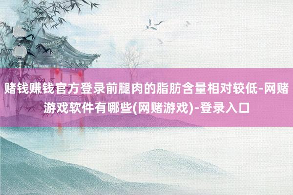 赌钱赚钱官方登录前腿肉的脂肪含量相对较低-网赌游戏软件有哪些(网赌游戏)-登录入口
