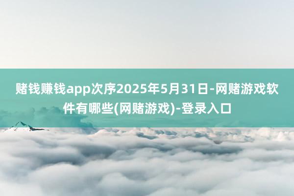 赌钱赚钱app次序2025年5月31日-网赌游戏软件有哪些(网赌游戏)-登录入口