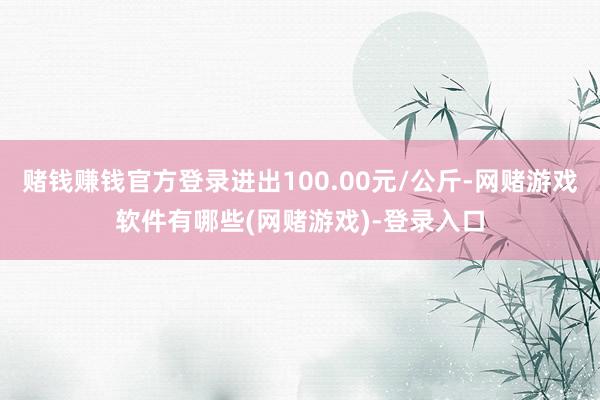 赌钱赚钱官方登录进出100.00元/公斤-网赌游戏软件有哪些(网赌游戏)-登录入口