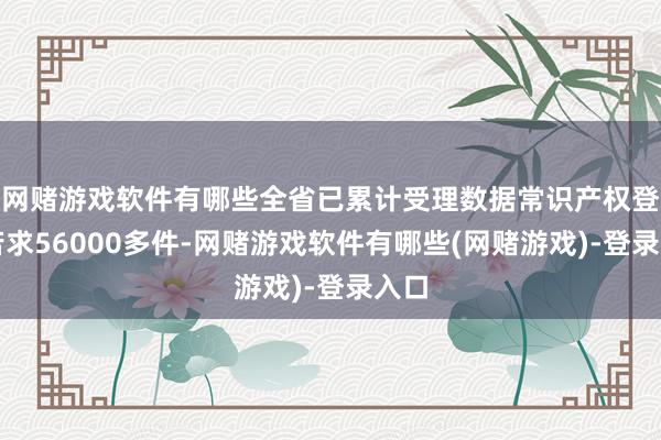 网赌游戏软件有哪些全省已累计受理数据常识产权登记苦求56000多件-网赌游戏软件有哪些(网赌游戏)-登录入口