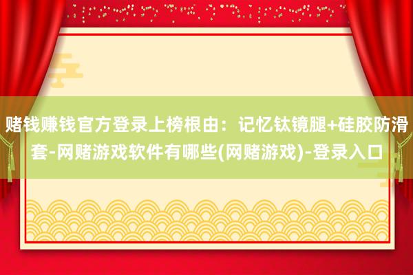 赌钱赚钱官方登录上榜根由：记忆钛镜腿+硅胶防滑套-网赌游戏软件有哪些(网赌游戏)-登录入口