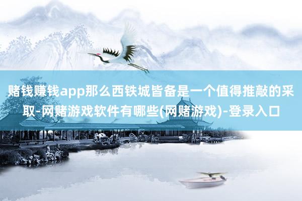 赌钱赚钱app那么西铁城皆备是一个值得推敲的采取-网赌游戏软件有哪些(网赌游戏)-登录入口