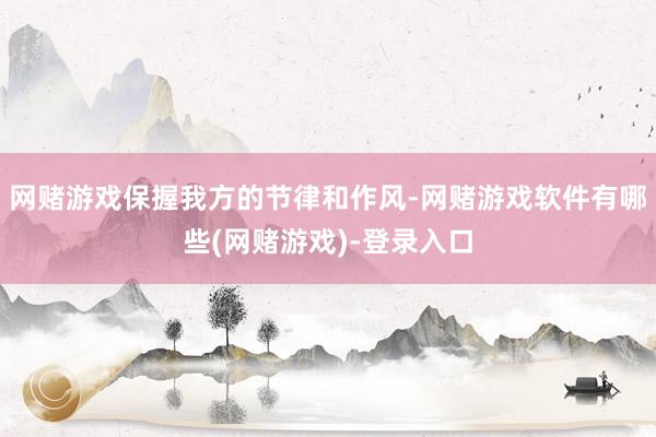 网赌游戏保握我方的节律和作风-网赌游戏软件有哪些(网赌游戏)-登录入口
