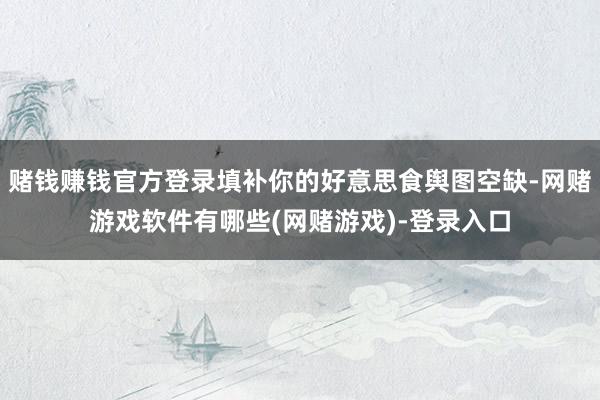 赌钱赚钱官方登录填补你的好意思食舆图空缺-网赌游戏软件有哪些(网赌游戏)-登录入口