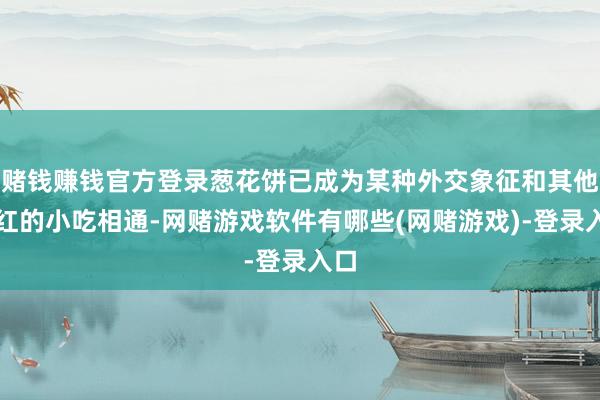 赌钱赚钱官方登录葱花饼已成为某种外交象征和其他爆红的小吃相通-网赌游戏软件有哪些(网赌游戏)-登录入口