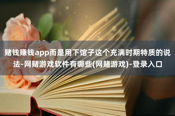 赌钱赚钱app而是用下馆子这个充满时期特质的说法-网赌游戏软件有哪些(网赌游戏)-登录入口