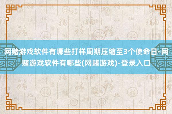 网赌游戏软件有哪些打样周期压缩至3个使命日-网赌游戏软件有哪些(网赌游戏)-登录入口