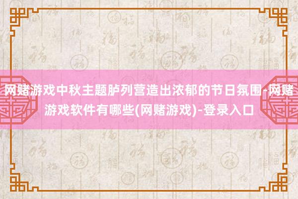 网赌游戏中秋主题胪列营造出浓郁的节日氛围-网赌游戏软件有哪些(网赌游戏)-登录入口