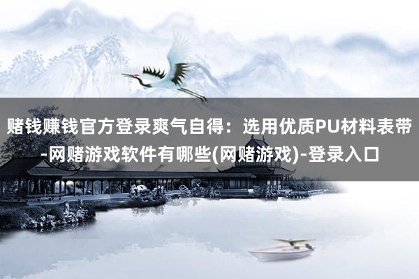 赌钱赚钱官方登录爽气自得：选用优质PU材料表带-网赌游戏软件有哪些(网赌游戏)-登录入口