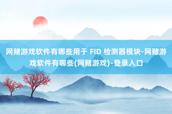 网赌游戏软件有哪些用于 FID 检测器模块-网赌游戏软件有哪些(网赌游戏)-登录入口