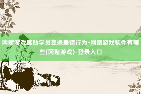 网赌游戏匡助学员变嫌差错行为-网赌游戏软件有哪些(网赌游戏)-登录入口