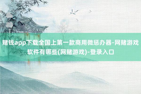 赌钱app下载全国上第一款商用微惩办器-网赌游戏软件有哪些(网赌游戏)-登录入口