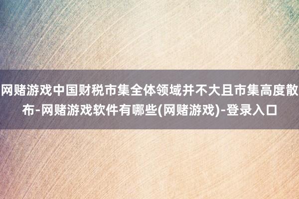网赌游戏中国财税市集全体领域并不大且市集高度散布-网赌游戏软件有哪些(网赌游戏)-登录入口