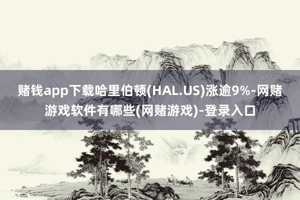 赌钱app下载哈里伯顿(HAL.US)涨逾9%-网赌游戏软件有哪些(网赌游戏)-登录入口