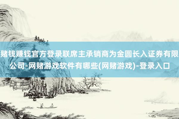 赌钱赚钱官方登录联席主承销商为金圆长入证券有限公司-网赌游戏软件有哪些(网赌游戏)-登录入口