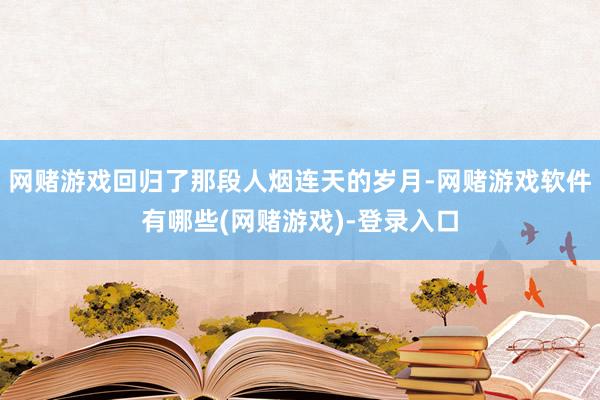 网赌游戏回归了那段人烟连天的岁月-网赌游戏软件有哪些(网赌游戏)-登录入口