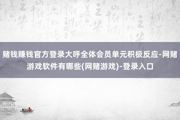 赌钱赚钱官方登录大呼全体会员单元积极反应-网赌游戏软件有哪些(网赌游戏)-登录入口