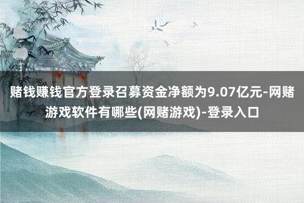 赌钱赚钱官方登录召募资金净额为9.07亿元-网赌游戏软件有哪些(网赌游戏)-登录入口