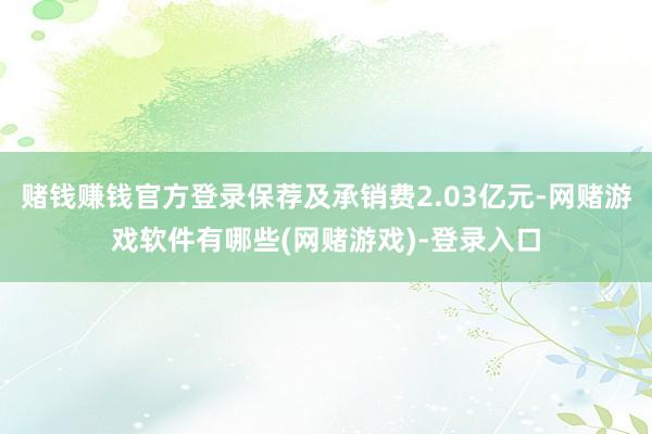 赌钱赚钱官方登录保荐及承销费2.03亿元-网赌游戏软件有哪些(网赌游戏)-登录入口