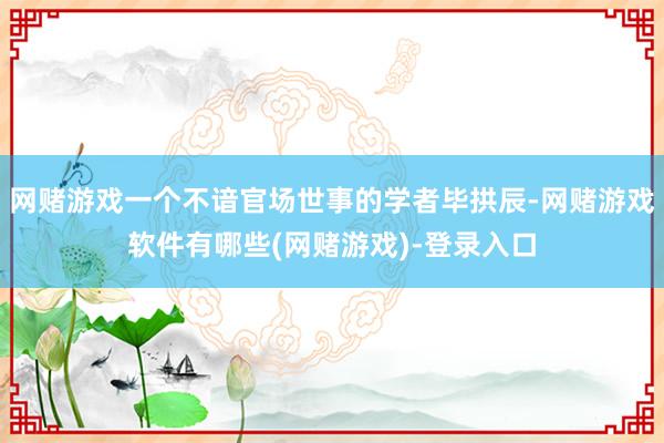 网赌游戏一个不谙官场世事的学者毕拱辰-网赌游戏软件有哪些(网赌游戏)-登录入口