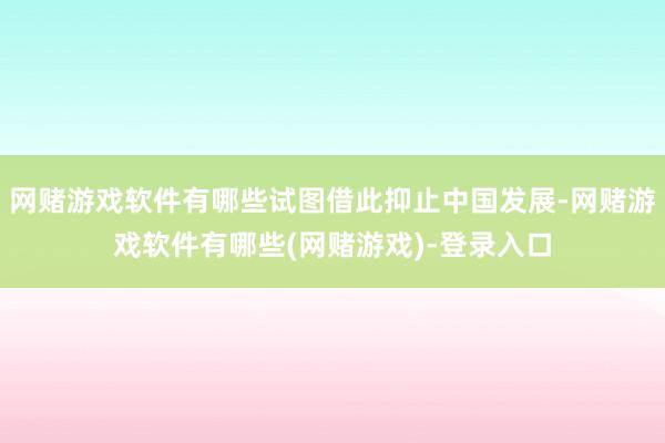 网赌游戏软件有哪些试图借此抑止中国发展-网赌游戏软件有哪些(网赌游戏)-登录入口
