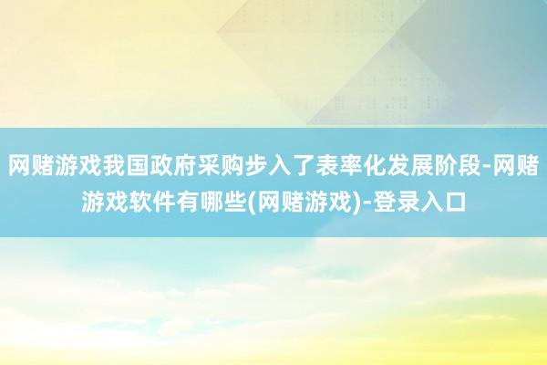 网赌游戏我国政府采购步入了表率化发展阶段-网赌游戏软件有哪些(网赌游戏)-登录入口