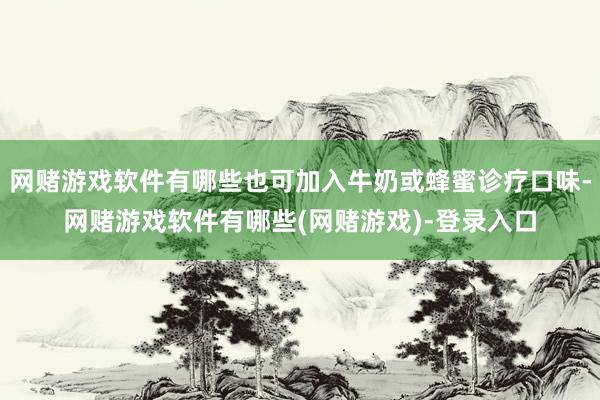 网赌游戏软件有哪些也可加入牛奶或蜂蜜诊疗口味-网赌游戏软件有哪些(网赌游戏)-登录入口