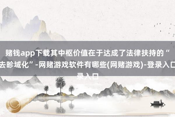 赌钱app下载其中枢价值在于达成了法律扶持的“去畛域化”-网赌游戏软件有哪些(网赌游戏)-登录入口