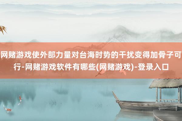 网赌游戏使外部力量对台海时势的干扰变得加骨子可行-网赌游戏软件有哪些(网赌游戏)-登录入口