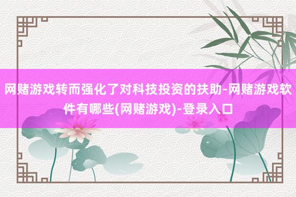 网赌游戏转而强化了对科技投资的扶助-网赌游戏软件有哪些(网赌游戏)-登录入口